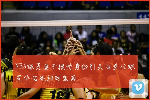 NBA球员妻子模特身份引关注多位球星伴侣亮相时装周