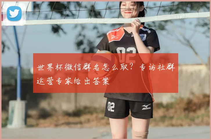 世界杯微信群名怎么取？专访社群运营专家给出答案