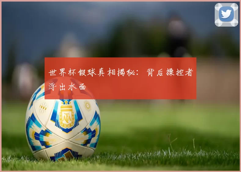 世界杯假球真相揭秘：背后操控者浮出水面