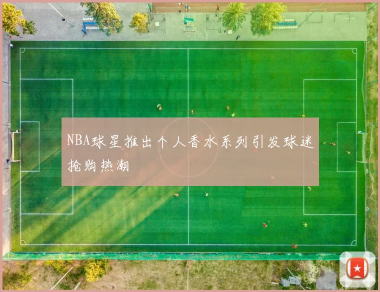 NBA球星推出个人香水系列引发球迷抢购热潮