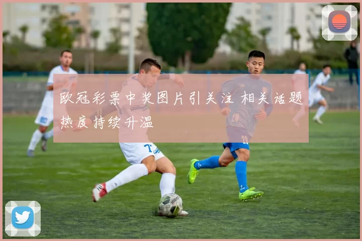 欧冠彩票中奖图片引关注 相关话题热度持续升温