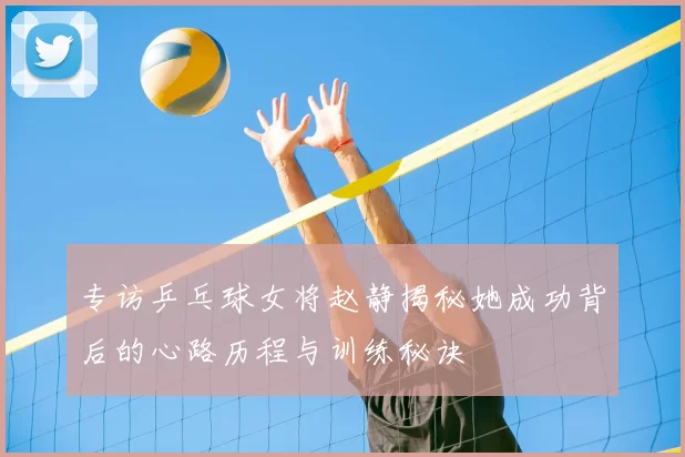 专访乒乓球女将赵静揭秘她成功背后的心路历程与训练秘诀
