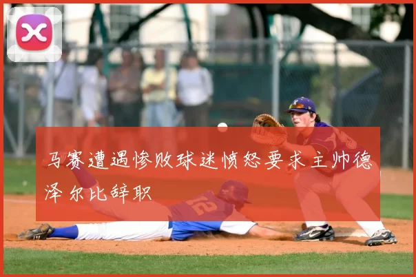 马赛遭遇惨败球迷愤怒要求主帅德泽尔比辞职