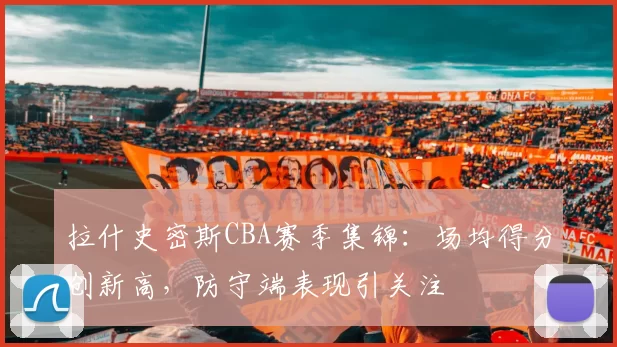 拉什史密斯CBA赛季集锦:场均得分创新高,防守端表现引关注
