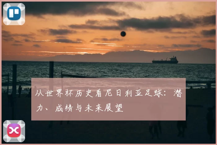 从世界杯历史看尼日利亚足球:潜力、成绩与未来展望