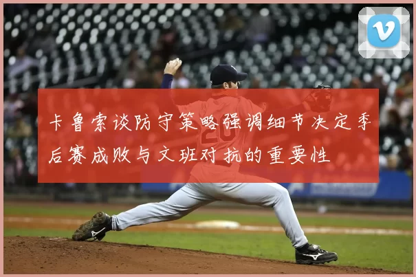 卡鲁索谈防守策略强调细节决定季后赛成败与文班对抗的重要性