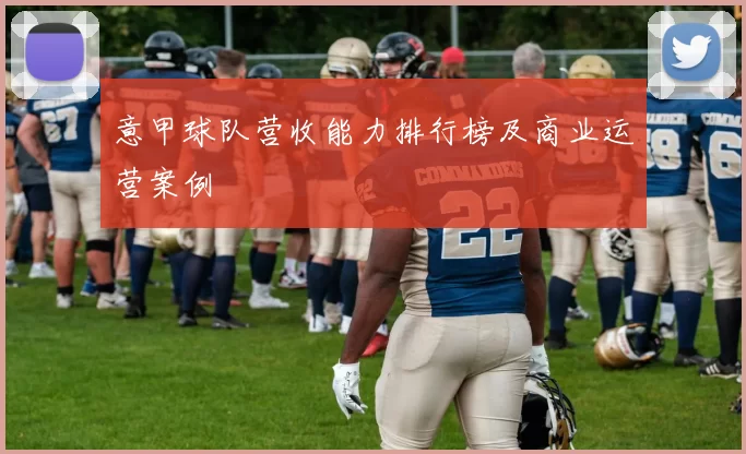 意甲球队营收能力排行榜及商业运营案例