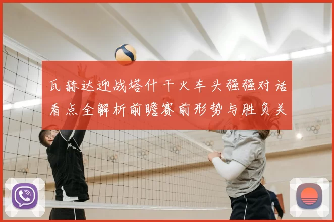 瓦赫达迎战塔什干火车头强强对话看点全解析前瞻赛前形势与胜负关键解读