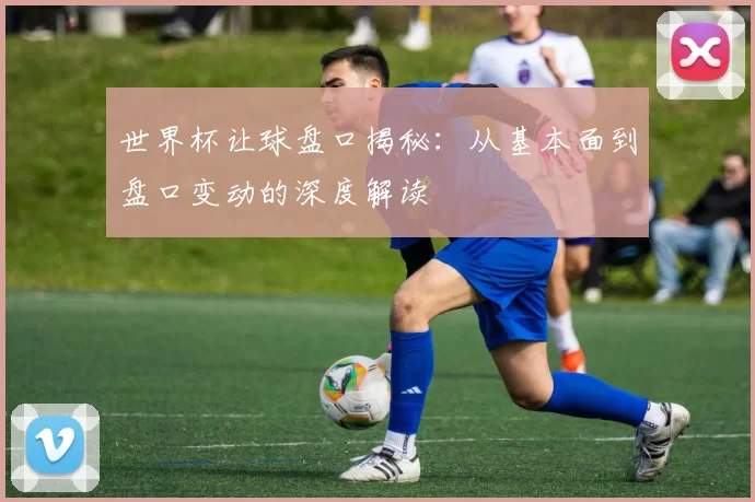 世界杯让球盘口揭秘：从基本面到盘口变动的深度解读
