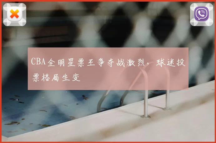 CBA全明星票王争夺战激烈,球迷投票格局生变