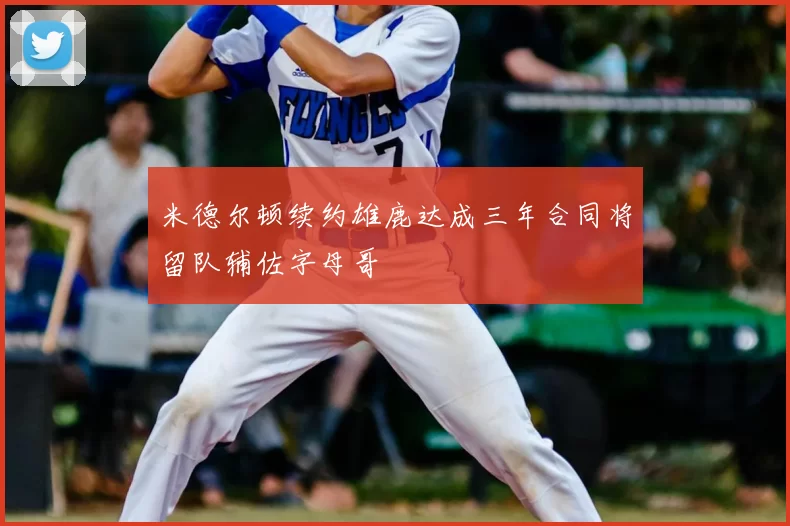 米德尔顿续约雄鹿达成三年合同将留队辅佐字母哥