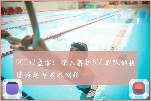 DOTA2盛宴:深入解析BLG战队的快速崛起与战术创新
