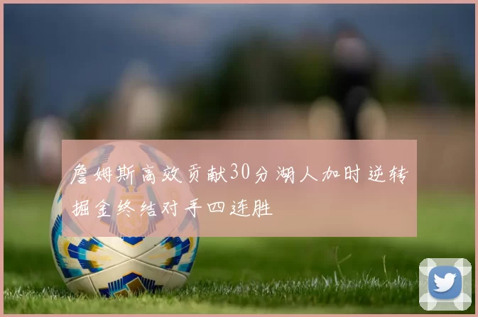 詹姆斯高效贡献30分湖人加时逆转掘金终结对手四连胜
