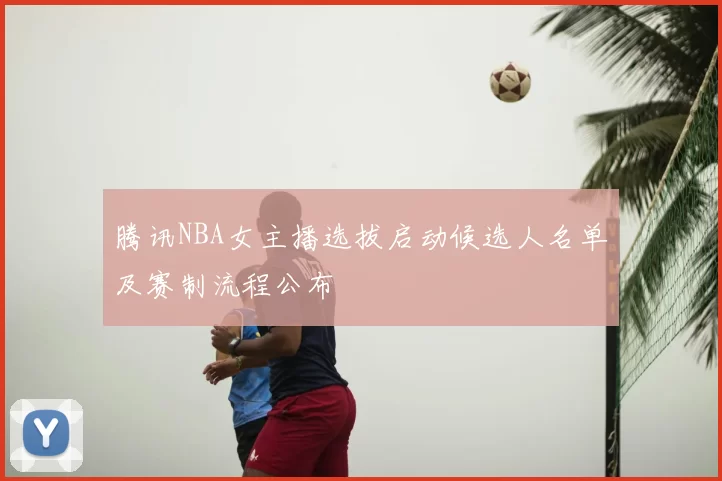 腾讯NBA女主播选拔启动候选人名单及赛制流程公布