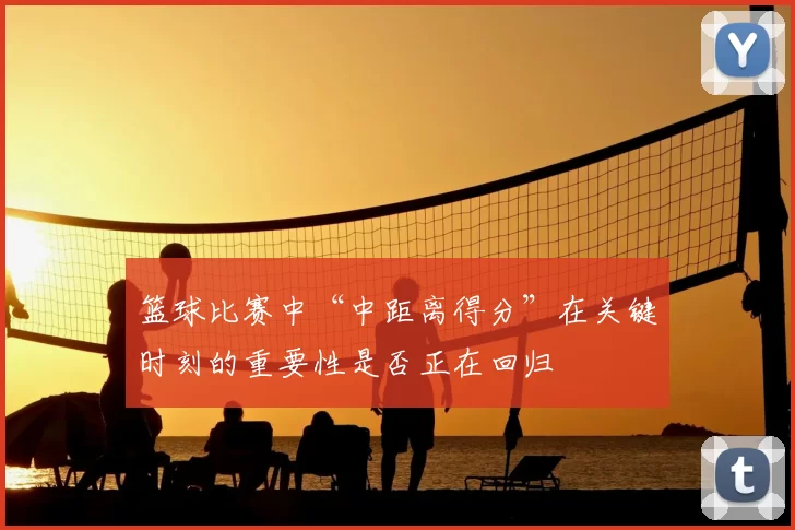 篮球比赛中“中距离得分”在关键时刻的重要性是否正在回归