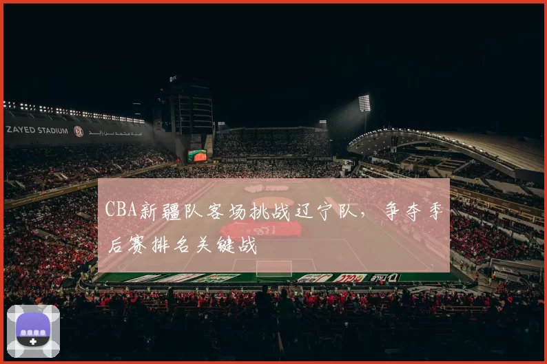 CBA新疆队客场挑战辽宁队，争夺季后赛排名关键战