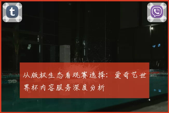 从版权生态看观赛选择：爱奇艺世界杯内容服务深度分析