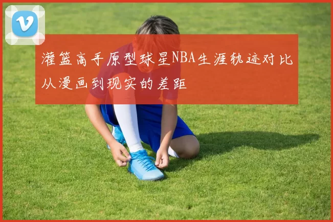 灌篮高手原型球星NBA生涯轨迹对比从漫画到现实的差距