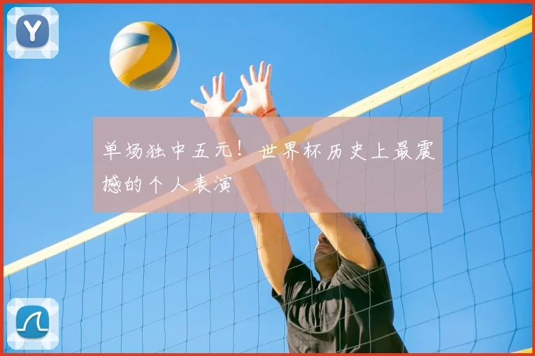 单场独中五元!世界杯历史上最震撼的个人表演