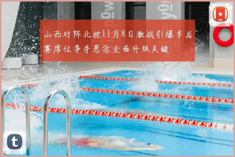 山西对阵北控11月8日激战引爆季后赛席位争夺悬念全面升级关键