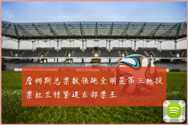 詹姆斯总票数领跑全明星第三轮投票杜兰特紧追东部票王