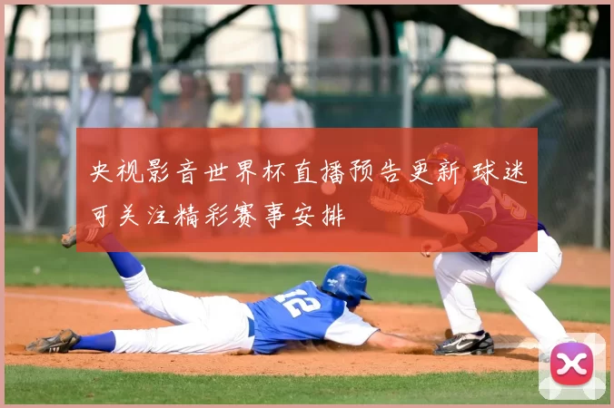 央视影音世界杯直播预告更新 球迷可关注精彩赛事安排