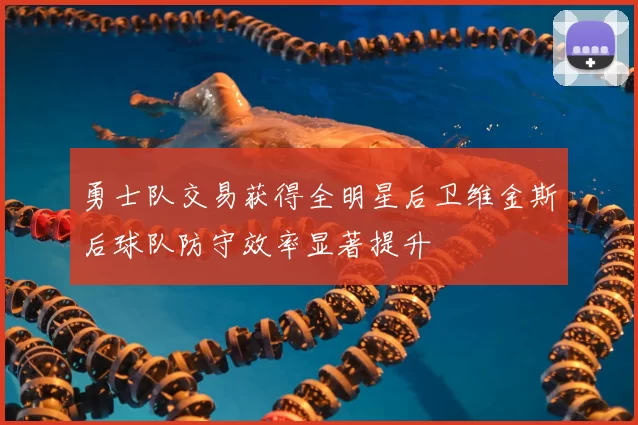 勇士队交易获得全明星后卫维金斯后球队防守效率显著提升