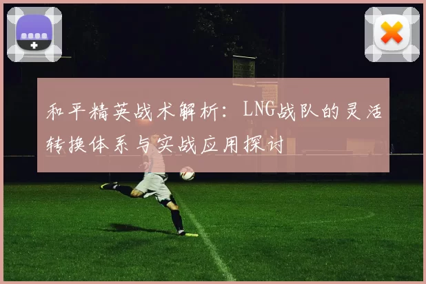 和平精英战术解析：LNG战队的灵活转换体系与实战应用探讨