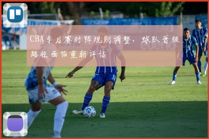 CBA季后赛对阵规则调整,球队晋级路径面临重新评估