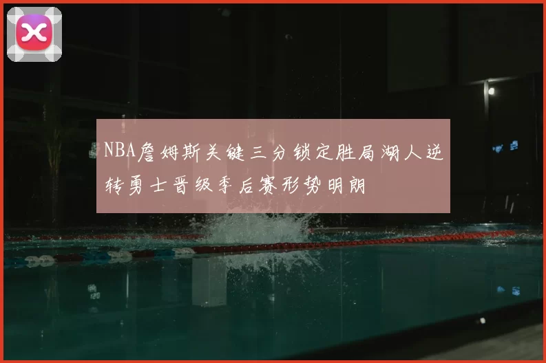 NBA詹姆斯关键三分锁定胜局湖人逆转勇士晋级季后赛形势明朗