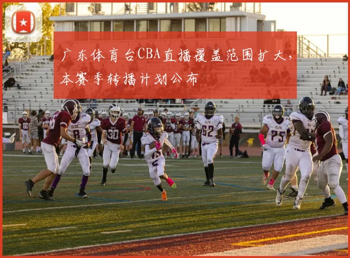 广东体育台CBA直播覆盖范围扩大,本赛季转播计划公布