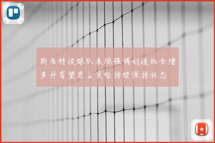 斯洛特谈球队表现强调创造机会增多并寄望恩古莫哈持续保持状态