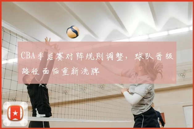 CBA季后赛对阵规则调整,球队晋级路径面临重新洗牌