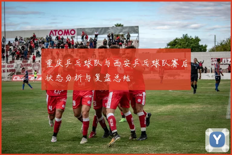 重庆乒乓球队与西安乒乓球队赛后状态分析与复盘总结
