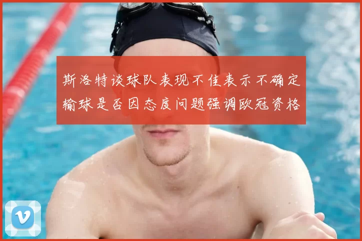 斯洛特谈球队表现不佳表示不确定输球是否因态度问题强调欧冠资格的重要性