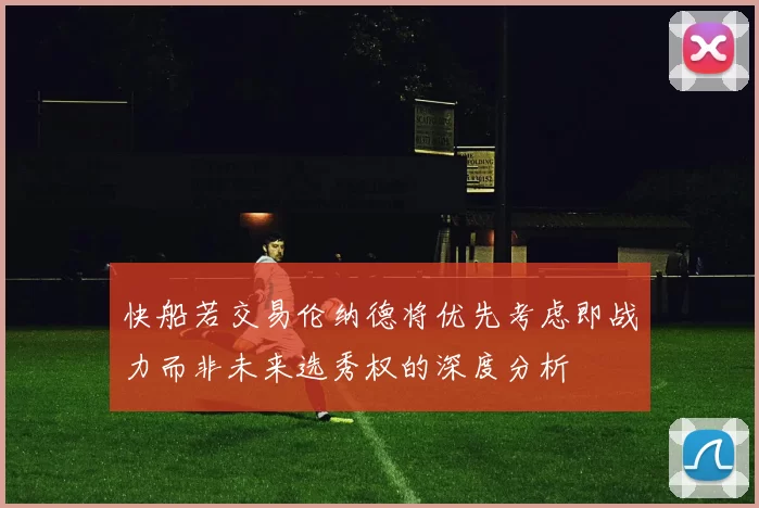 快船若交易伦纳德将优先考虑即战力而非未来选秀权的深度分析