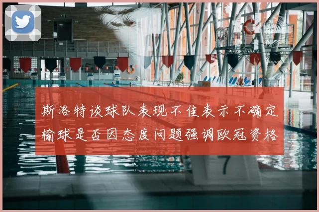 斯洛特谈球队表现不佳表示不确定输球是否因态度问题强调欧冠资格的重要性