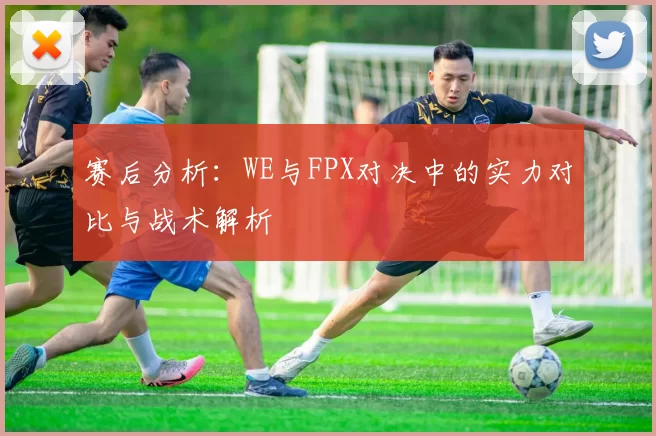 赛后分析：WE与FPX对决中的实力对比与战术解析