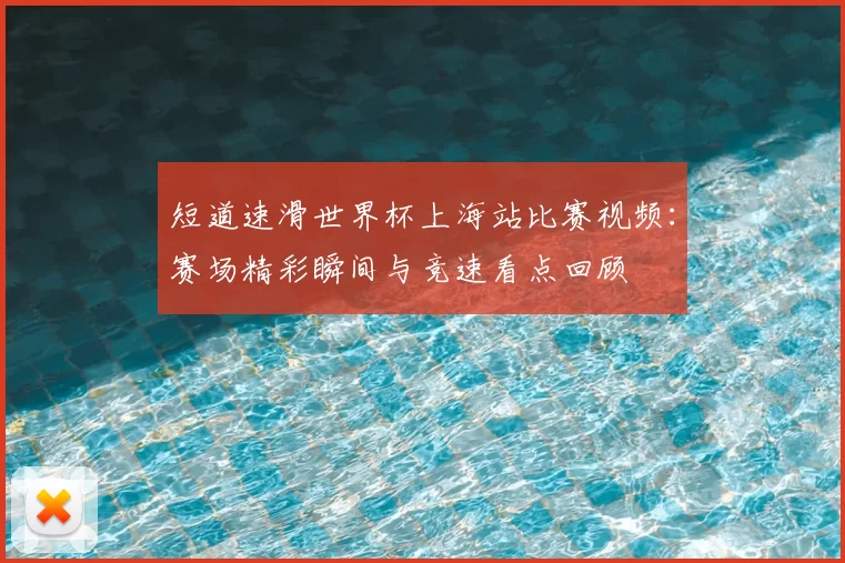 短道速滑世界杯上海站比赛视频:赛场精彩瞬间与竞速看点回顾