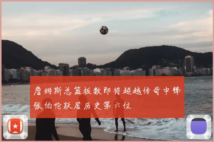 詹姆斯总篮板数即将超越传奇中锋张伯伦跃居历史第六位