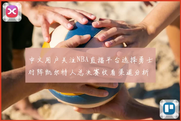中文用户关注NBA直播平台选择勇士对阵凯尔特人总决赛收看渠道分析