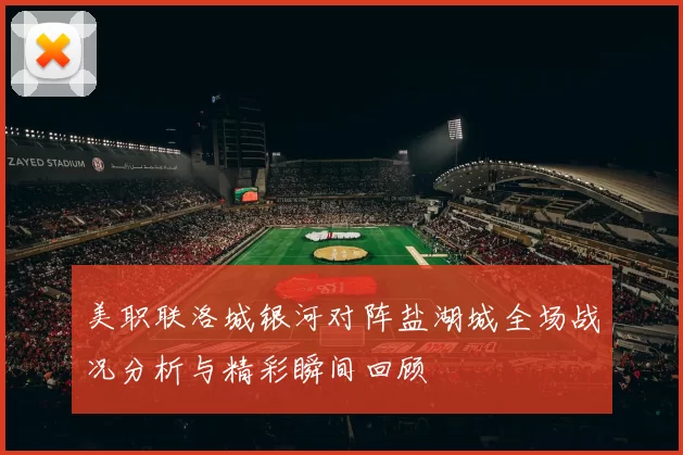美职联洛城银河对阵盐湖城全场战况分析与精彩瞬间回顾