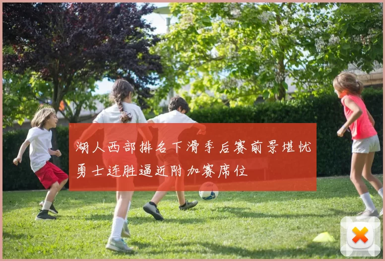 湖人西部排名下滑季后赛前景堪忧勇士连胜逼近附加赛席位