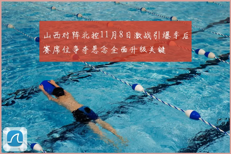 山西对阵北控11月8日激战引爆季后赛席位争夺悬念全面升级关键