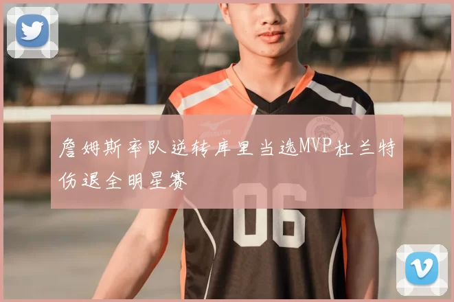 詹姆斯率队逆转库里当选MVP杜兰特伤退全明星赛