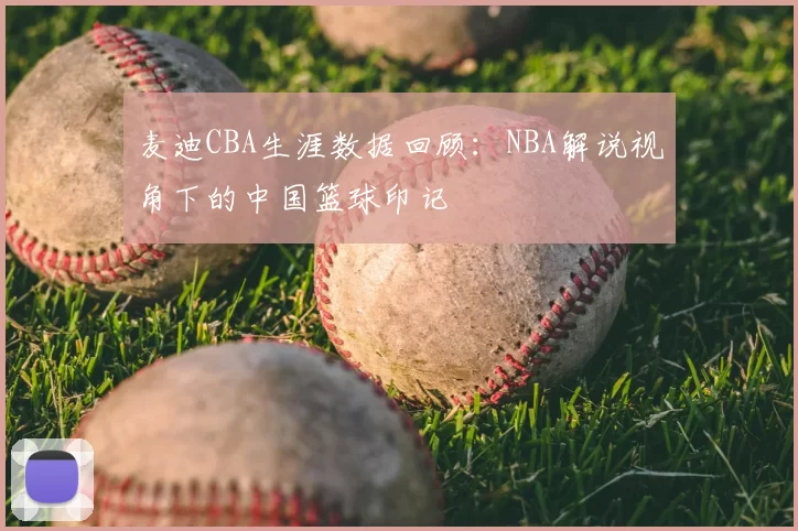 麦迪CBA生涯数据回顾：NBA解说视角下的中国篮球印记