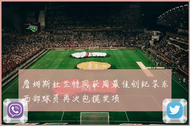 詹姆斯杜兰特同获周最佳创纪录东西部球员再次包揽奖项