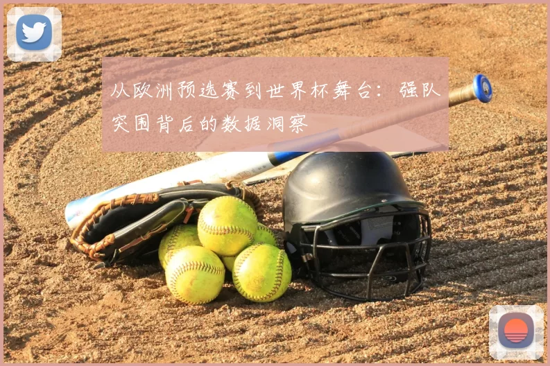 从欧洲预选赛到世界杯舞台:强队突围背后的数据洞察