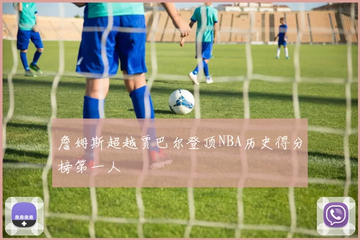 詹姆斯超越贾巴尔登顶NBA历史得分榜第一人