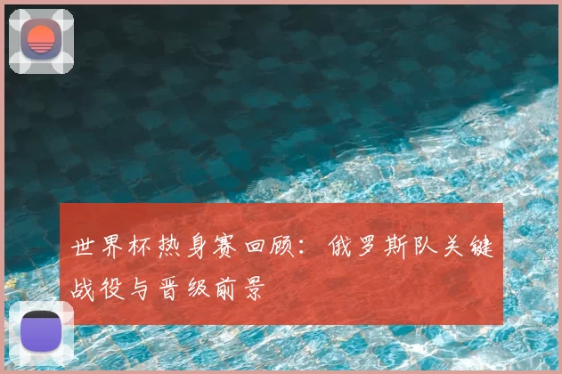 世界杯热身赛回顾：俄罗斯队关键战役与晋级前景